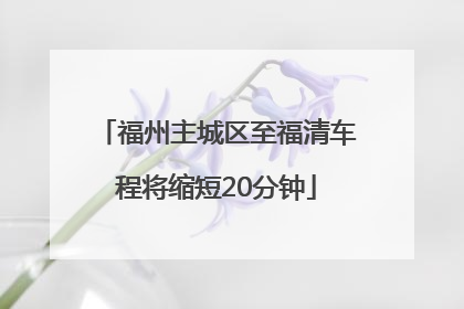 福州主城区至福清车程将缩短20分钟